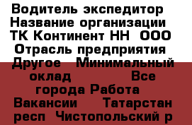 Водитель-экспедитор › Название организации ­ ТК Континент-НН, ООО › Отрасль предприятия ­ Другое › Минимальный оклад ­ 15 000 - Все города Работа » Вакансии   . Татарстан респ.,Чистопольский р-н